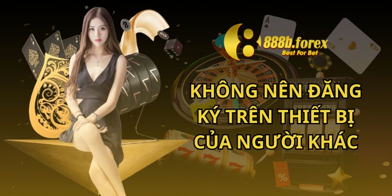 Không nên đăng ký trên thiết bị của người khác